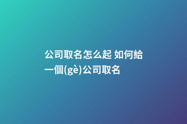 公司取名怎么起 如何給一個(gè)公司取名